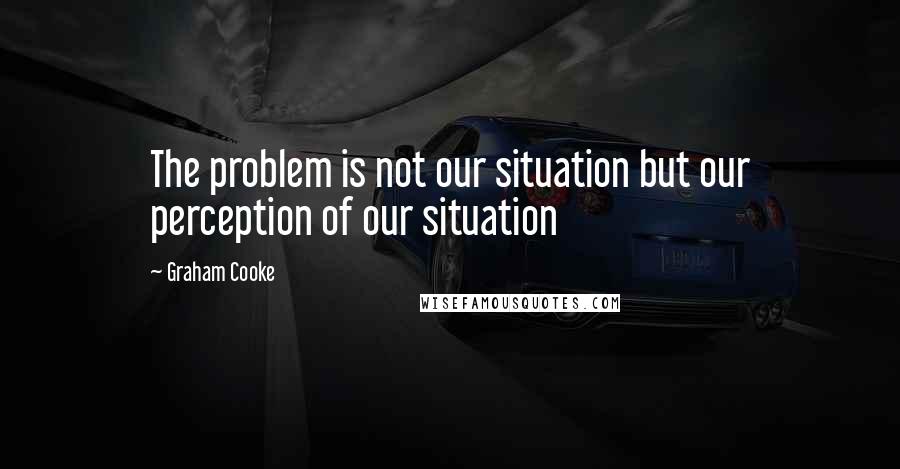 Graham Cooke Quotes: The problem is not our situation but our perception of our situation