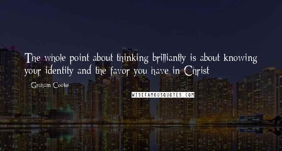 Graham Cooke Quotes: The whole point about thinking brilliantly is about knowing your identity and the favor you have in Christ