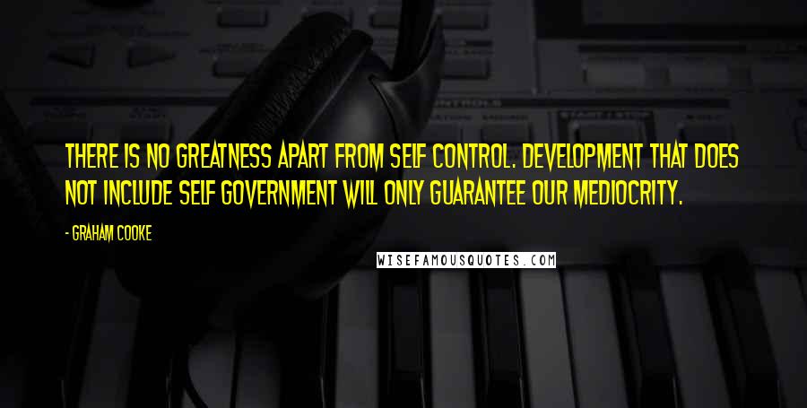 Graham Cooke Quotes: There is no greatness apart from self control. Development that does not include self government will only guarantee our mediocrity.