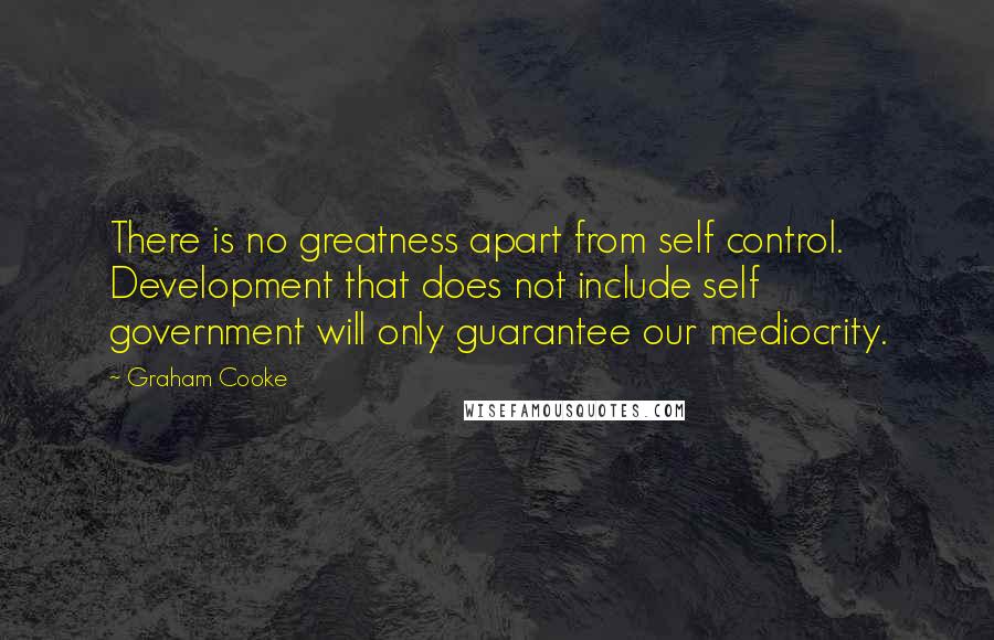 Graham Cooke Quotes: There is no greatness apart from self control. Development that does not include self government will only guarantee our mediocrity.
