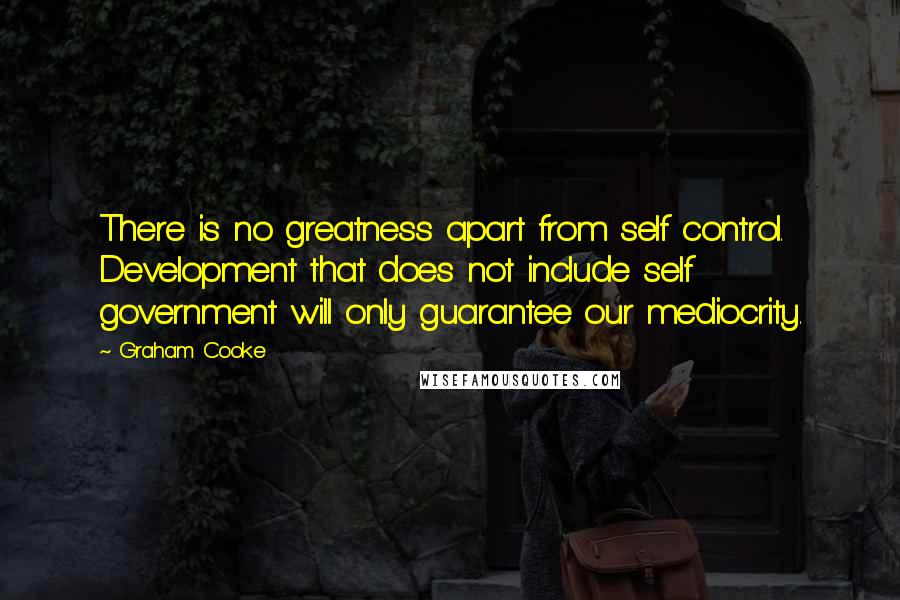 Graham Cooke Quotes: There is no greatness apart from self control. Development that does not include self government will only guarantee our mediocrity.