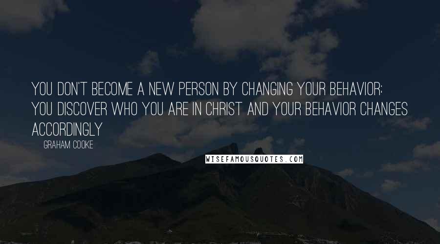 Graham Cooke Quotes: You don't become a new person by changing your behavior; you discover who you are in Christ and your behavior changes accordingly