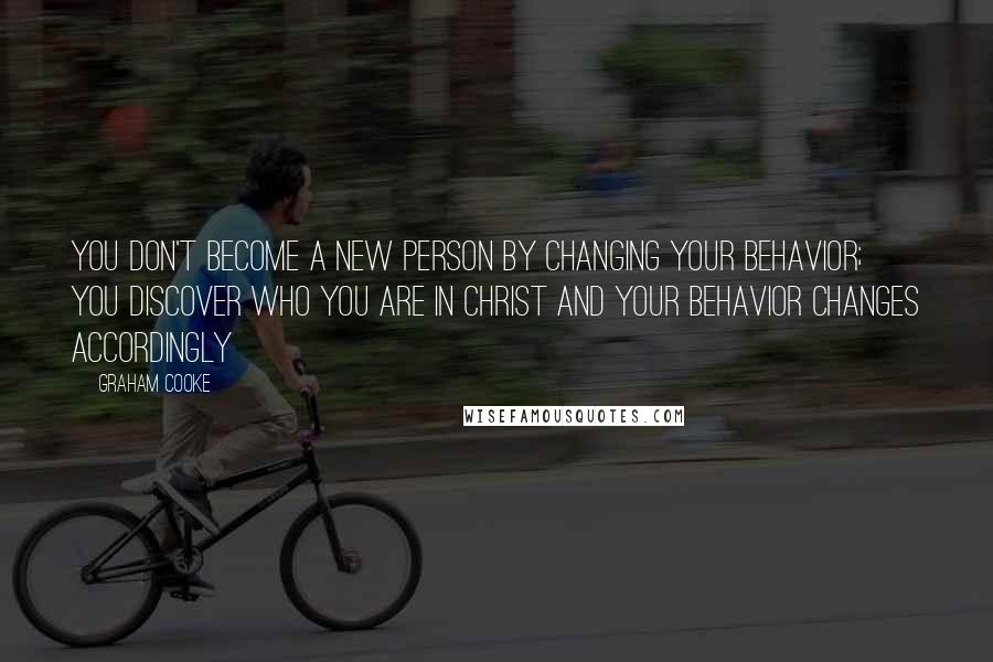 Graham Cooke Quotes: You don't become a new person by changing your behavior; you discover who you are in Christ and your behavior changes accordingly
