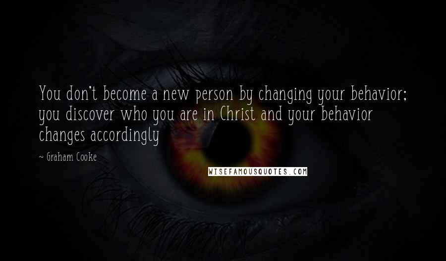 Graham Cooke Quotes: You don't become a new person by changing your behavior; you discover who you are in Christ and your behavior changes accordingly