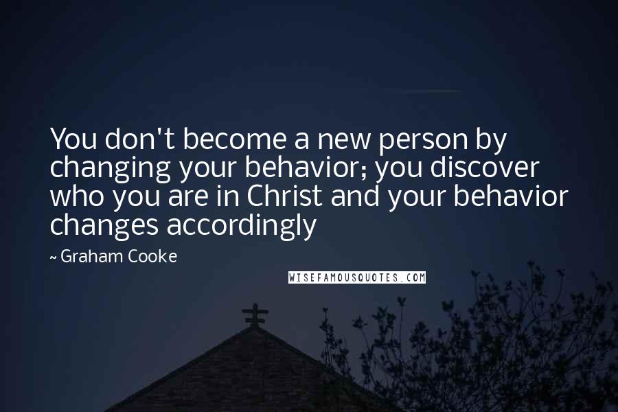 Graham Cooke Quotes: You don't become a new person by changing your behavior; you discover who you are in Christ and your behavior changes accordingly
