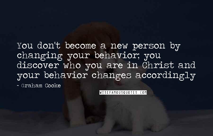 Graham Cooke Quotes: You don't become a new person by changing your behavior; you discover who you are in Christ and your behavior changes accordingly