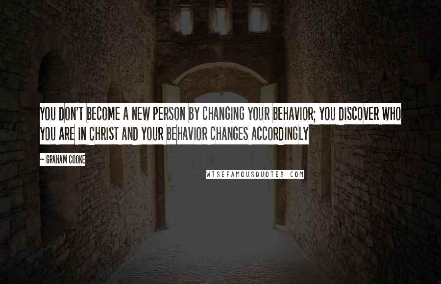 Graham Cooke Quotes: You don't become a new person by changing your behavior; you discover who you are in Christ and your behavior changes accordingly