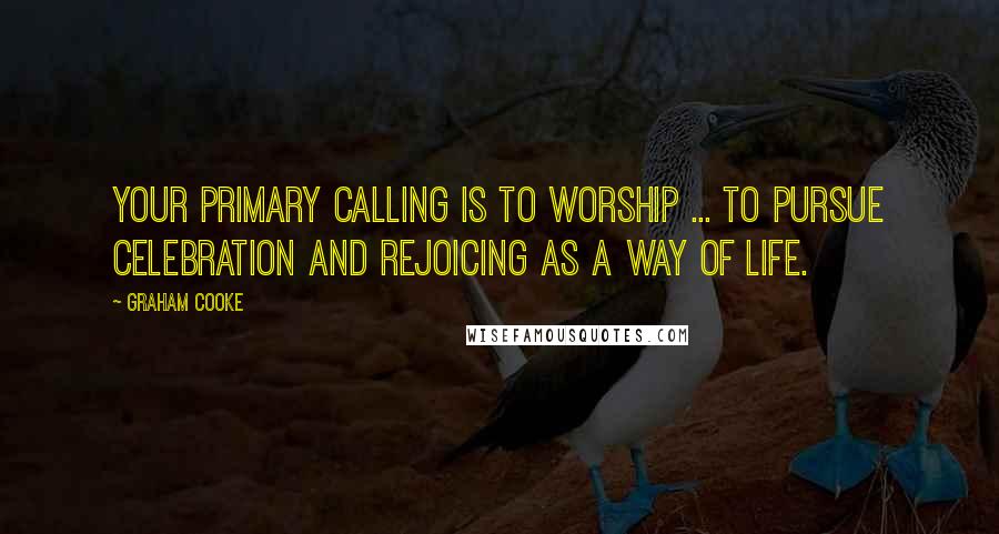 Graham Cooke Quotes: Your primary calling is to worship ... to pursue celebration and rejoicing as a way of life.