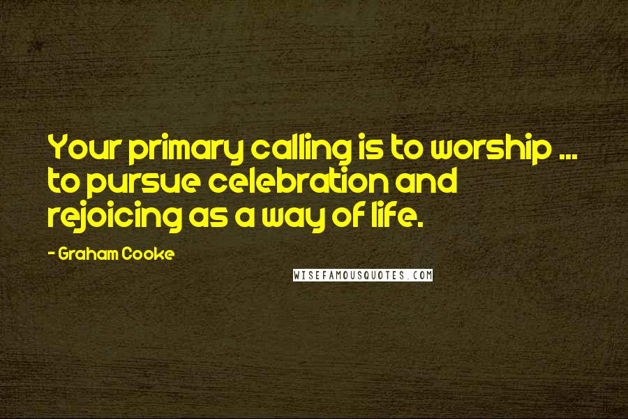 Graham Cooke Quotes: Your primary calling is to worship ... to pursue celebration and rejoicing as a way of life.