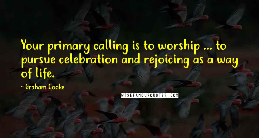 Graham Cooke Quotes: Your primary calling is to worship ... to pursue celebration and rejoicing as a way of life.