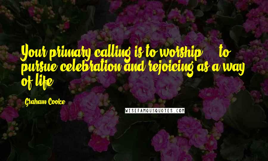 Graham Cooke Quotes: Your primary calling is to worship ... to pursue celebration and rejoicing as a way of life.