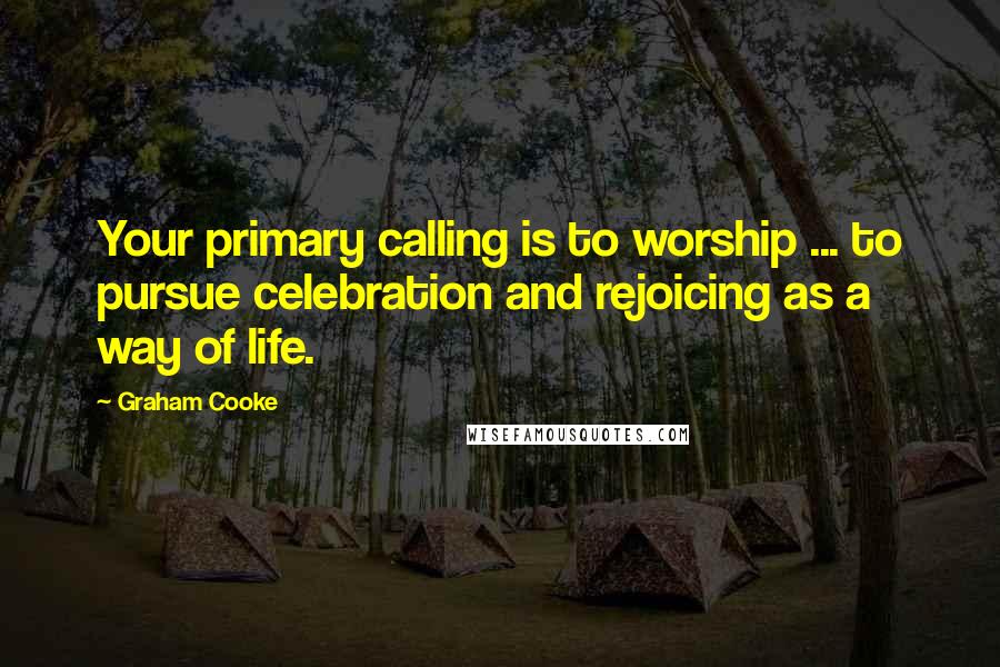 Graham Cooke Quotes: Your primary calling is to worship ... to pursue celebration and rejoicing as a way of life.