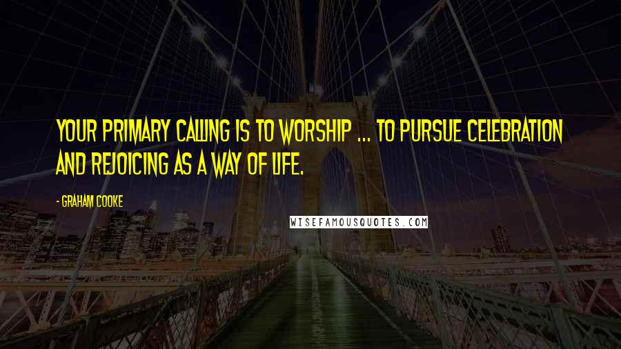 Graham Cooke Quotes: Your primary calling is to worship ... to pursue celebration and rejoicing as a way of life.