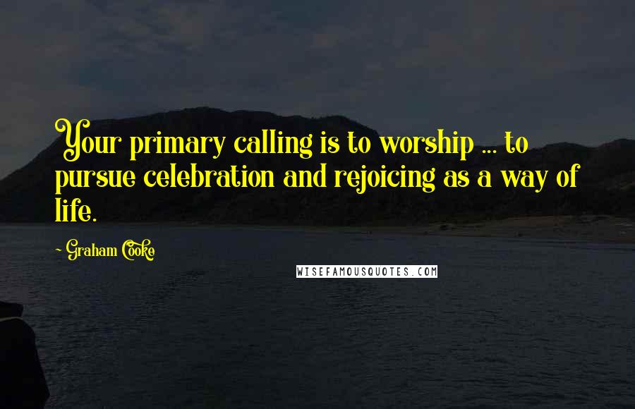 Graham Cooke Quotes: Your primary calling is to worship ... to pursue celebration and rejoicing as a way of life.