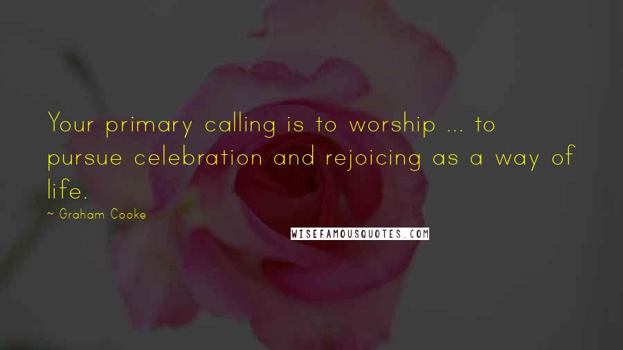 Graham Cooke Quotes: Your primary calling is to worship ... to pursue celebration and rejoicing as a way of life.