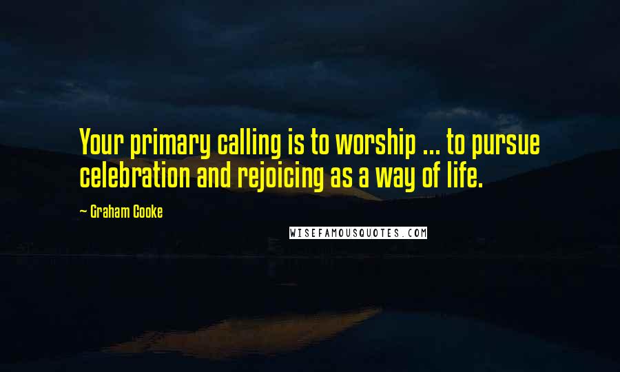 Graham Cooke Quotes: Your primary calling is to worship ... to pursue celebration and rejoicing as a way of life.