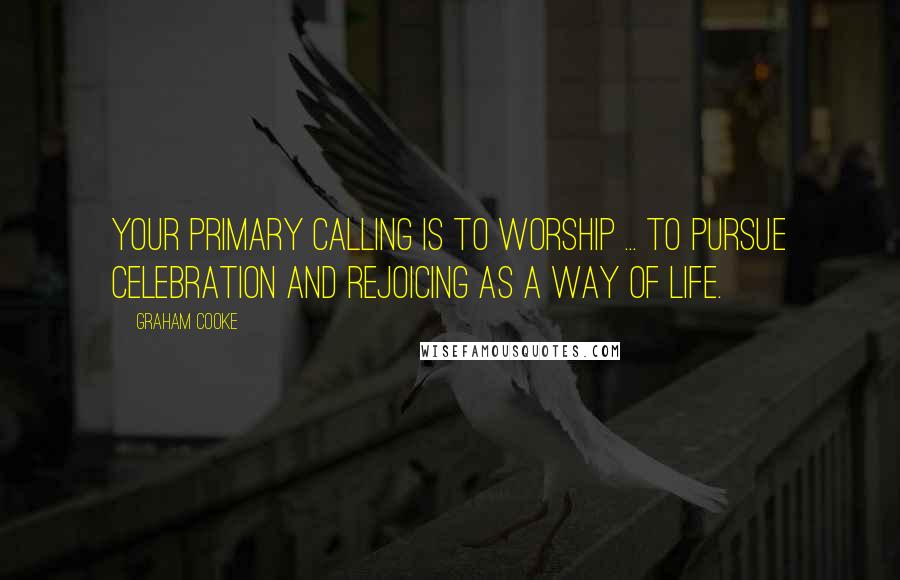 Graham Cooke Quotes: Your primary calling is to worship ... to pursue celebration and rejoicing as a way of life.