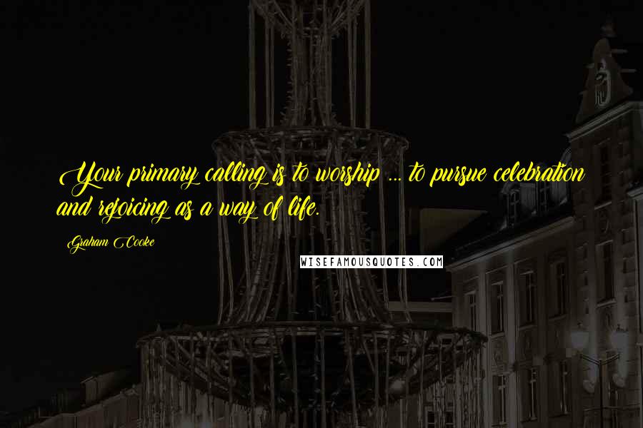 Graham Cooke Quotes: Your primary calling is to worship ... to pursue celebration and rejoicing as a way of life.