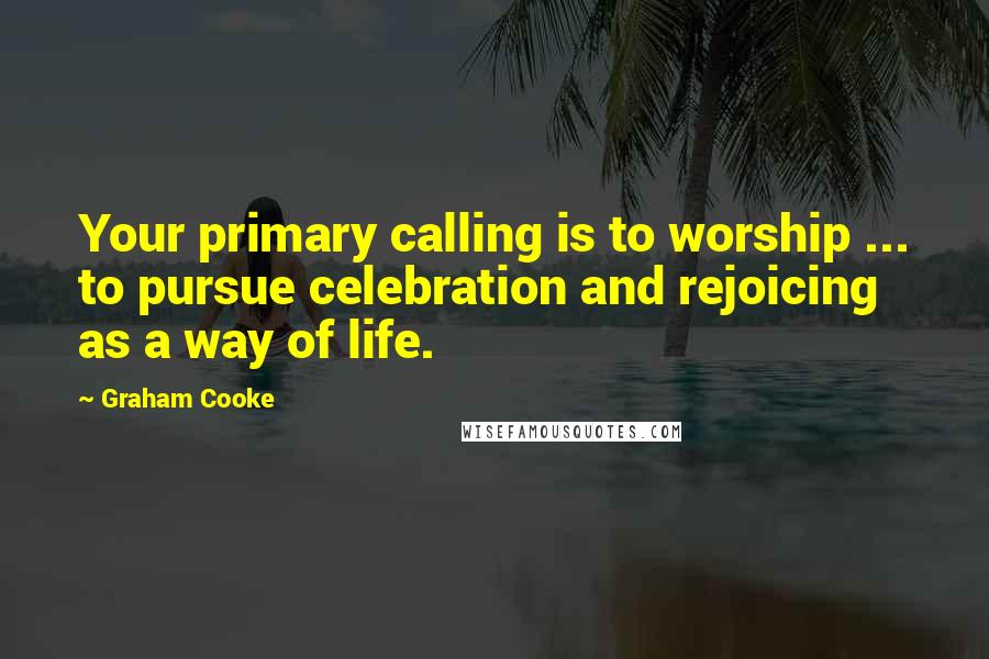 Graham Cooke Quotes: Your primary calling is to worship ... to pursue celebration and rejoicing as a way of life.