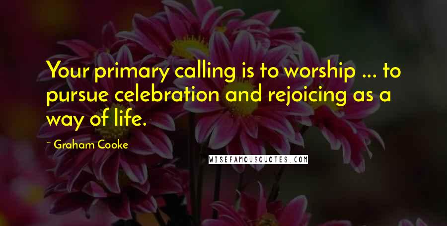 Graham Cooke Quotes: Your primary calling is to worship ... to pursue celebration and rejoicing as a way of life.