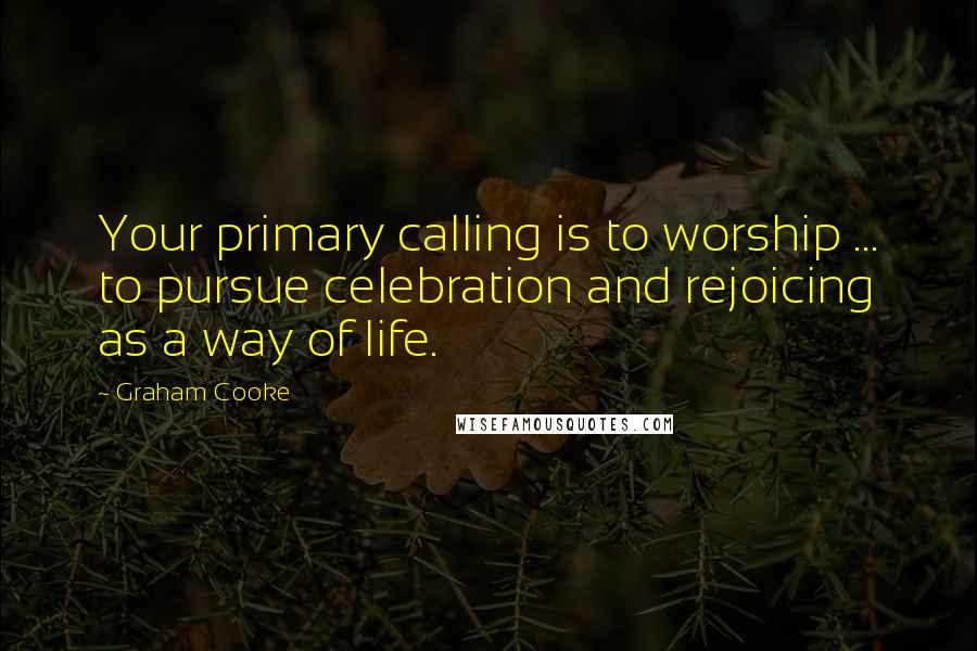 Graham Cooke Quotes: Your primary calling is to worship ... to pursue celebration and rejoicing as a way of life.