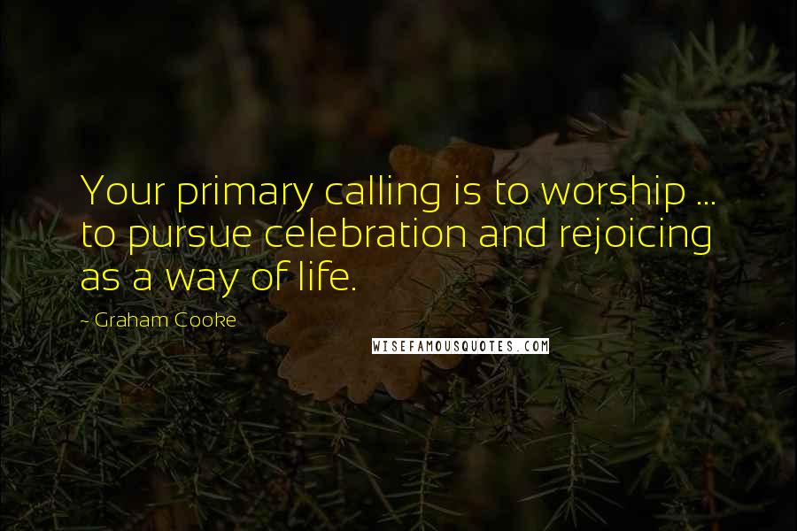 Graham Cooke Quotes: Your primary calling is to worship ... to pursue celebration and rejoicing as a way of life.