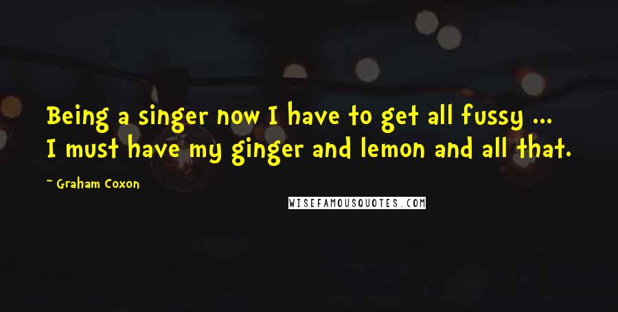 Graham Coxon Quotes: Being a singer now I have to get all fussy ... I must have my ginger and lemon and all that.