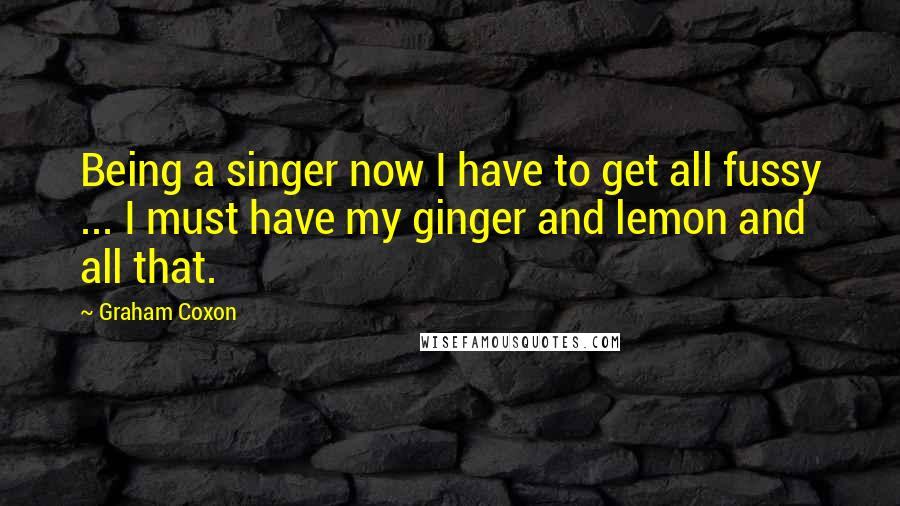 Graham Coxon Quotes: Being a singer now I have to get all fussy ... I must have my ginger and lemon and all that.