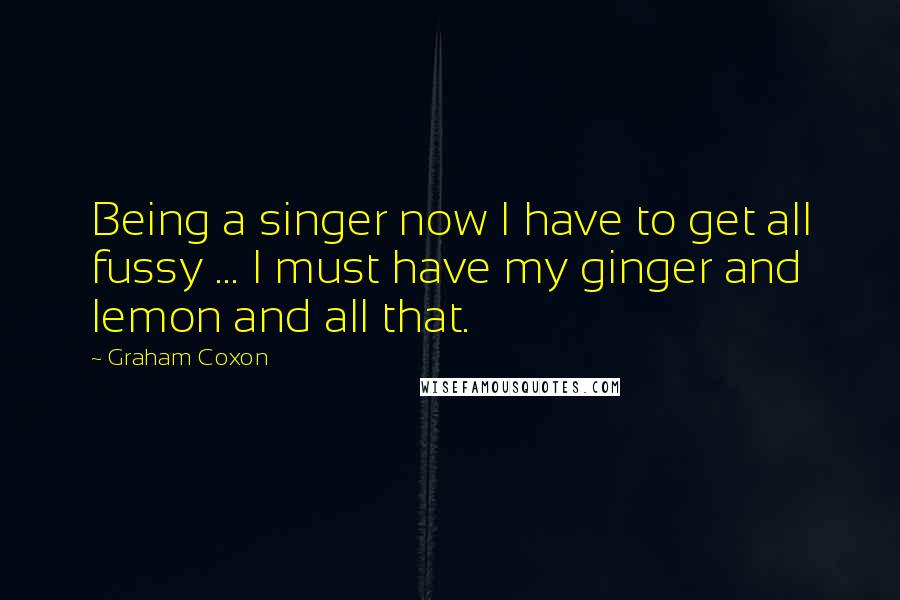 Graham Coxon Quotes: Being a singer now I have to get all fussy ... I must have my ginger and lemon and all that.