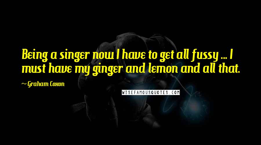 Graham Coxon Quotes: Being a singer now I have to get all fussy ... I must have my ginger and lemon and all that.