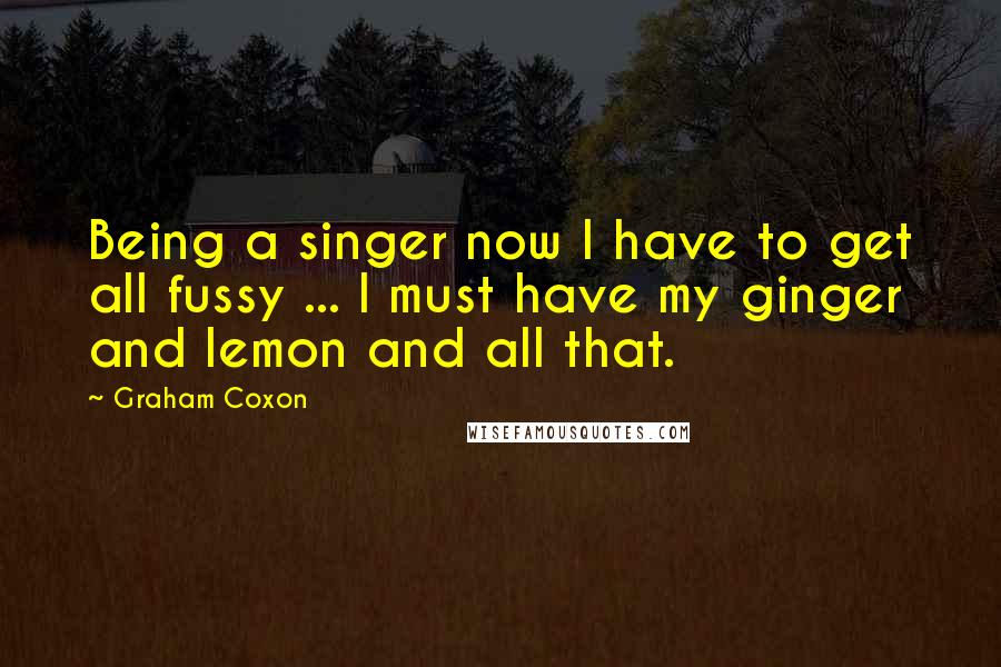 Graham Coxon Quotes: Being a singer now I have to get all fussy ... I must have my ginger and lemon and all that.