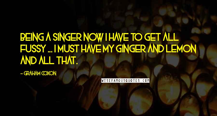 Graham Coxon Quotes: Being a singer now I have to get all fussy ... I must have my ginger and lemon and all that.