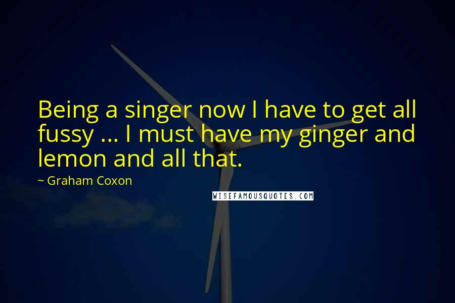 Graham Coxon Quotes: Being a singer now I have to get all fussy ... I must have my ginger and lemon and all that.