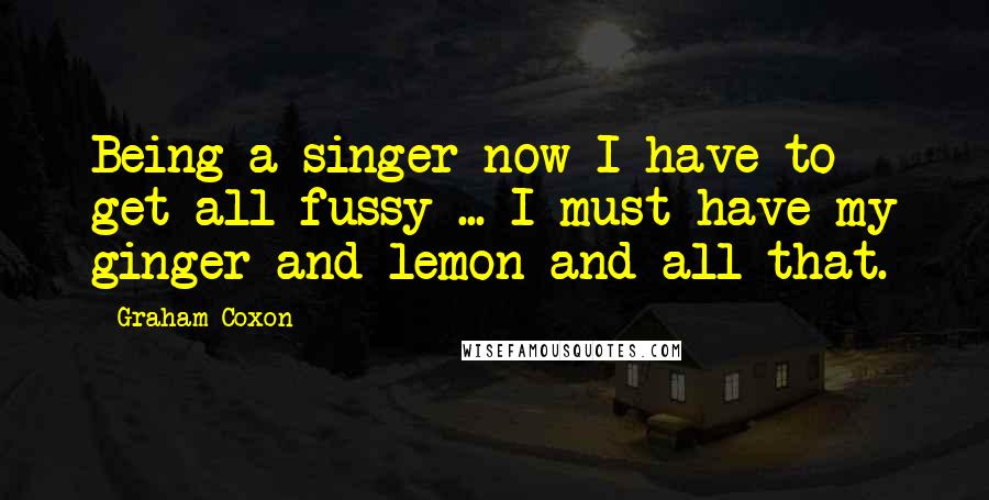 Graham Coxon Quotes: Being a singer now I have to get all fussy ... I must have my ginger and lemon and all that.