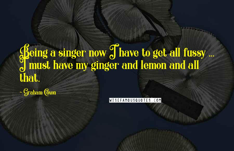 Graham Coxon Quotes: Being a singer now I have to get all fussy ... I must have my ginger and lemon and all that.