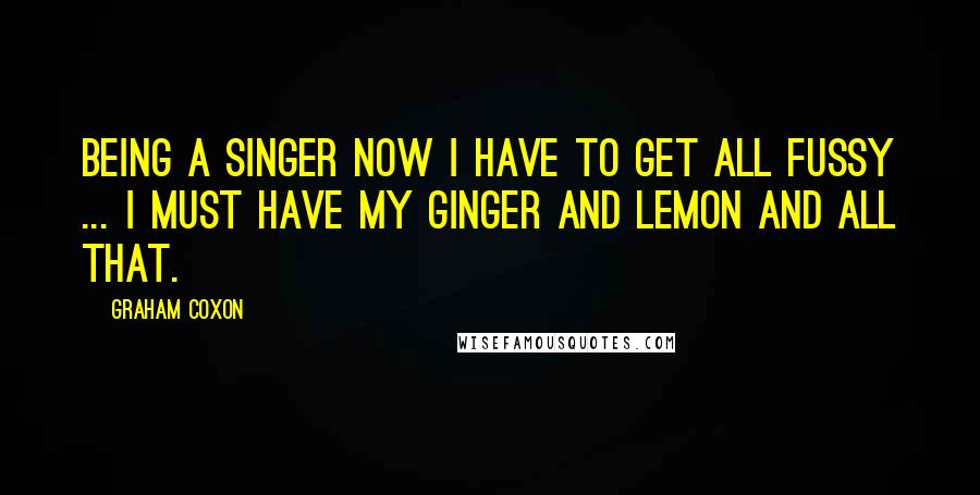 Graham Coxon Quotes: Being a singer now I have to get all fussy ... I must have my ginger and lemon and all that.