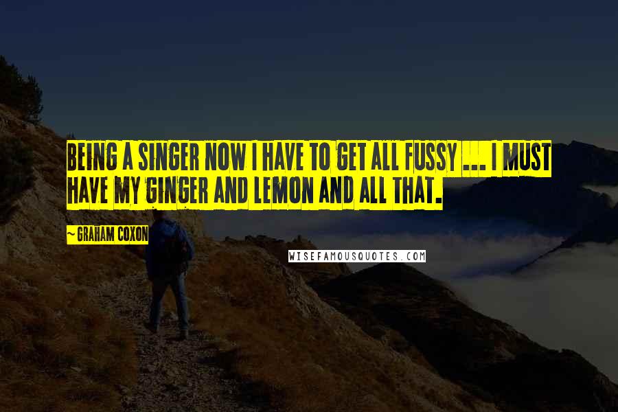 Graham Coxon Quotes: Being a singer now I have to get all fussy ... I must have my ginger and lemon and all that.