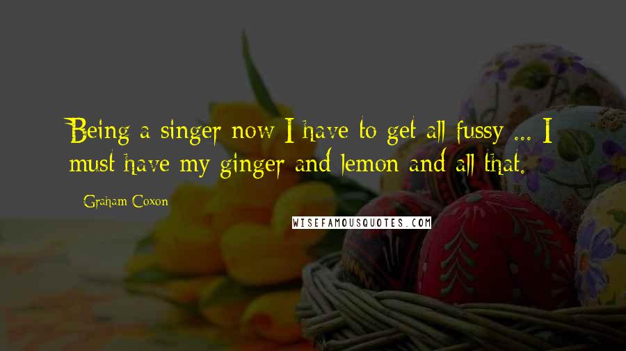 Graham Coxon Quotes: Being a singer now I have to get all fussy ... I must have my ginger and lemon and all that.