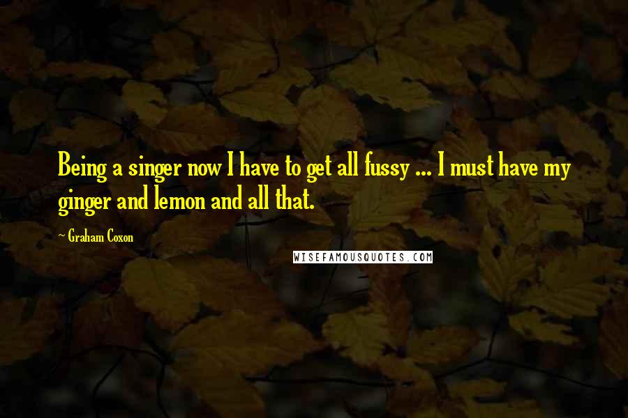 Graham Coxon Quotes: Being a singer now I have to get all fussy ... I must have my ginger and lemon and all that.