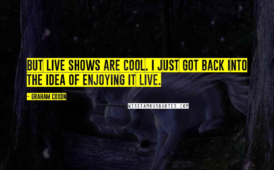 Graham Coxon Quotes: But live shows are cool. I just got back into the idea of enjoying it live.