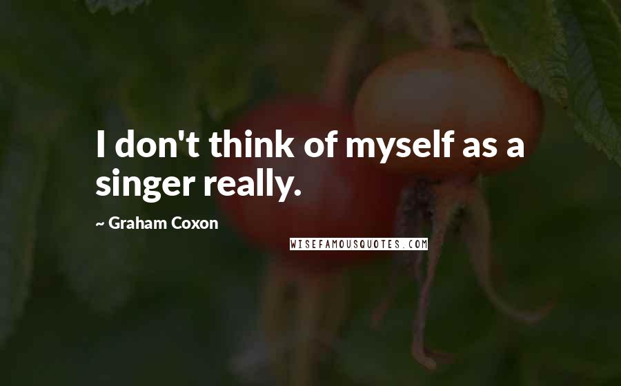 Graham Coxon Quotes: I don't think of myself as a singer really.