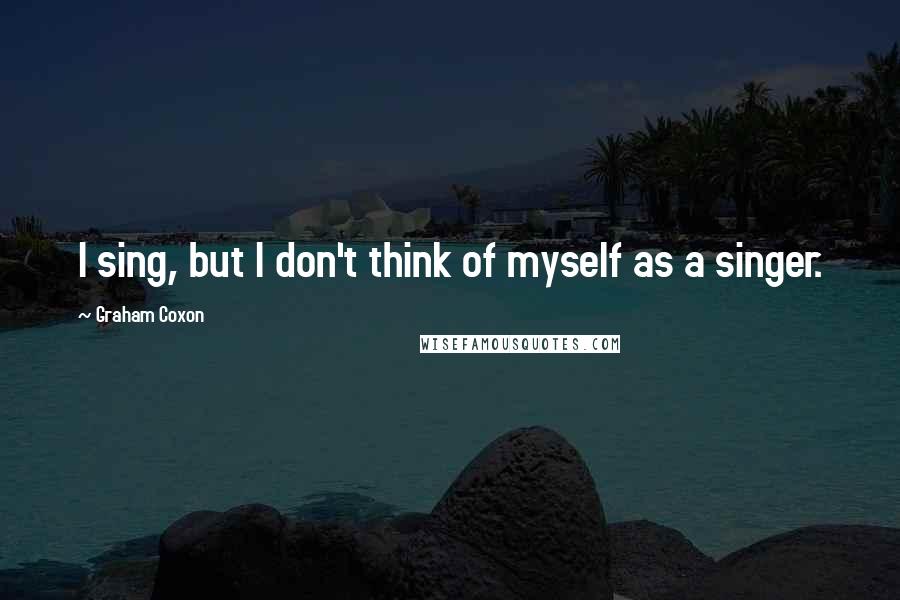 Graham Coxon Quotes: I sing, but I don't think of myself as a singer.