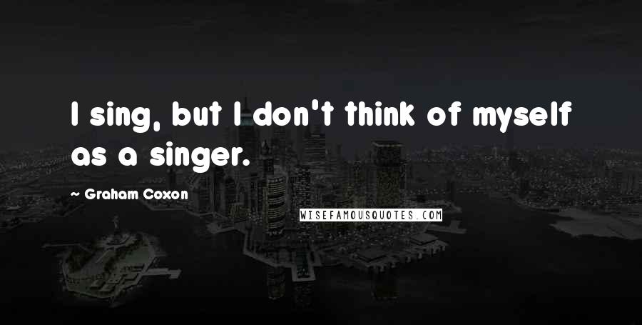 Graham Coxon Quotes: I sing, but I don't think of myself as a singer.