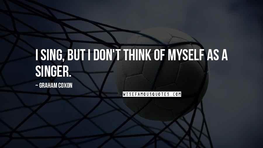 Graham Coxon Quotes: I sing, but I don't think of myself as a singer.