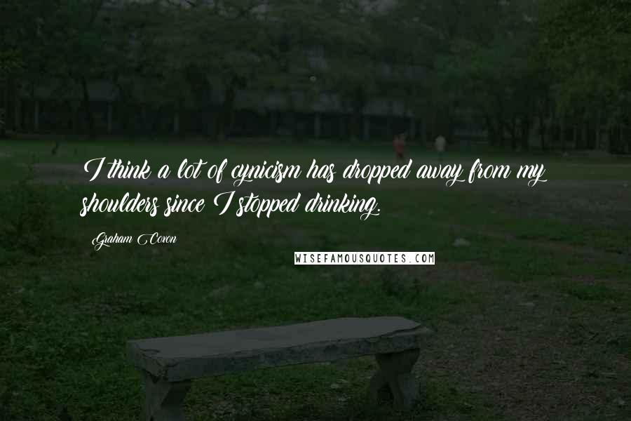 Graham Coxon Quotes: I think a lot of cynicism has dropped away from my shoulders since I stopped drinking.
