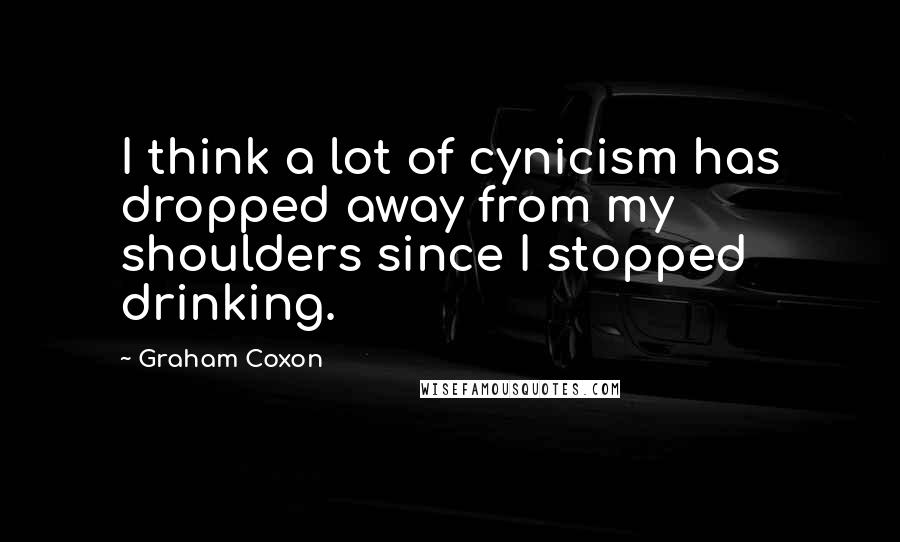 Graham Coxon Quotes: I think a lot of cynicism has dropped away from my shoulders since I stopped drinking.