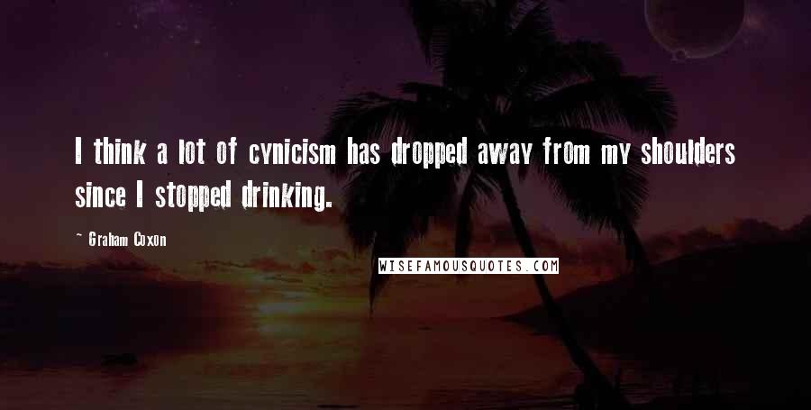 Graham Coxon Quotes: I think a lot of cynicism has dropped away from my shoulders since I stopped drinking.