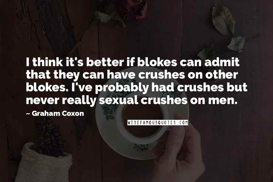 Graham Coxon Quotes: I think it's better if blokes can admit that they can have crushes on other blokes. I've probably had crushes but never really sexual crushes on men.