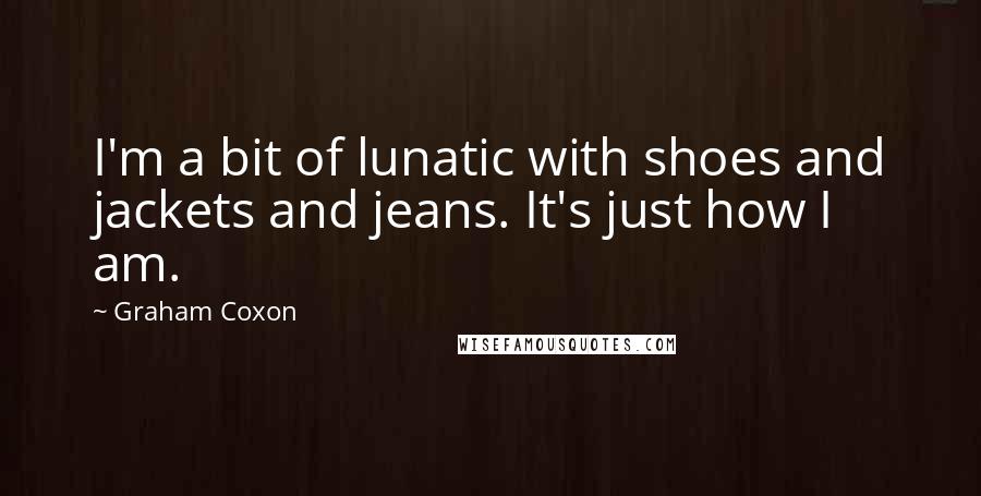 Graham Coxon Quotes: I'm a bit of lunatic with shoes and jackets and jeans. It's just how I am.