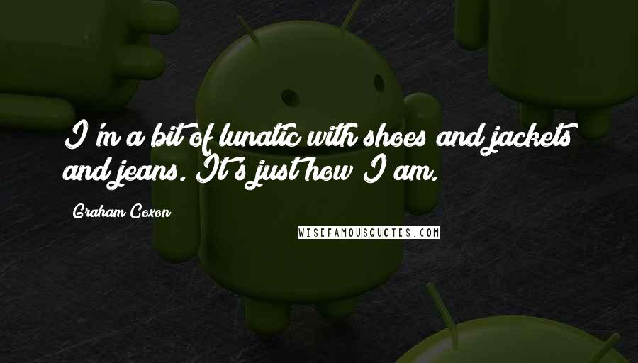 Graham Coxon Quotes: I'm a bit of lunatic with shoes and jackets and jeans. It's just how I am.